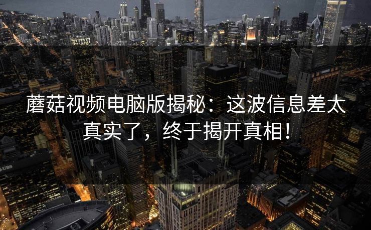 蘑菇视频电脑版揭秘：这波信息差太真实了，终于揭开真相！