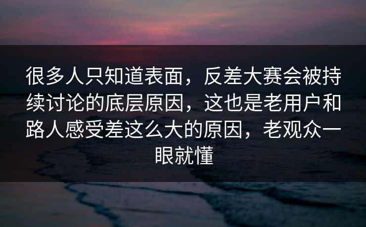 很多人只知道表面，反差大赛会被持续讨论的底层原因，这也是老用户和路人感受差这么大的原因，老观众一眼就懂