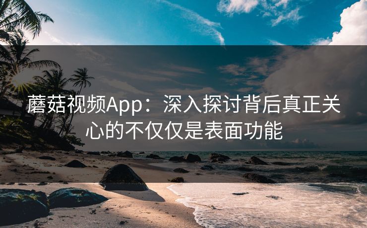 蘑菇视频App：深入探讨背后真正关心的不仅仅是表面功能