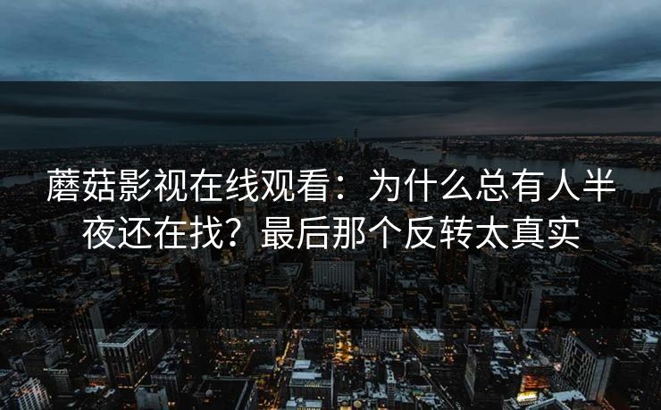 蘑菇影视在线观看:为什么总有人半夜还在找?最后那个反转太真实 蘑菇影视在线观看:为什么总有人半夜还在找?最后那个反转太真实