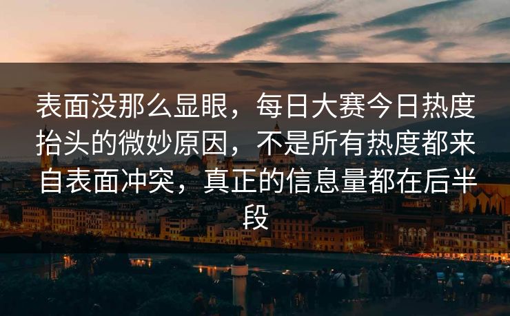 表面没那么显眼，每日大赛今日热度抬头的微妙原因，不是所有热度都来自表面冲突，真正的信息量都在后半段