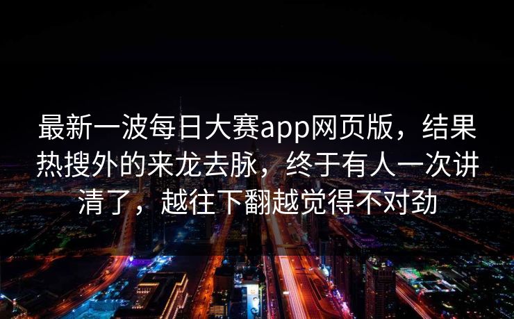 最新一波每日大赛app网页版，结果热搜外的来龙去脉，终于有人一次讲清了，越往下翻越觉得不对劲