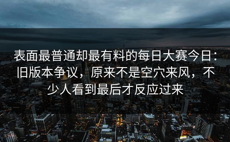 表面最普通却最有料的每日大赛今日：旧版本争议，原来不是空穴来风，不少人看到最后才反应过来
