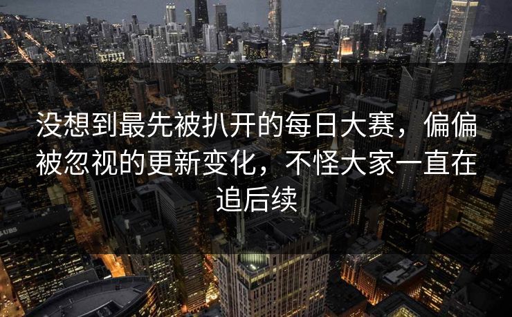 没想到最先被扒开的每日大赛，偏偏被忽视的更新变化，不怪大家一直在追后续