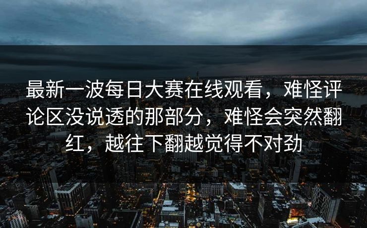 最新一波每日大赛在线观看，难怪评论区没说透的那部分，难怪会突然翻红，越往下翻越觉得不对劲