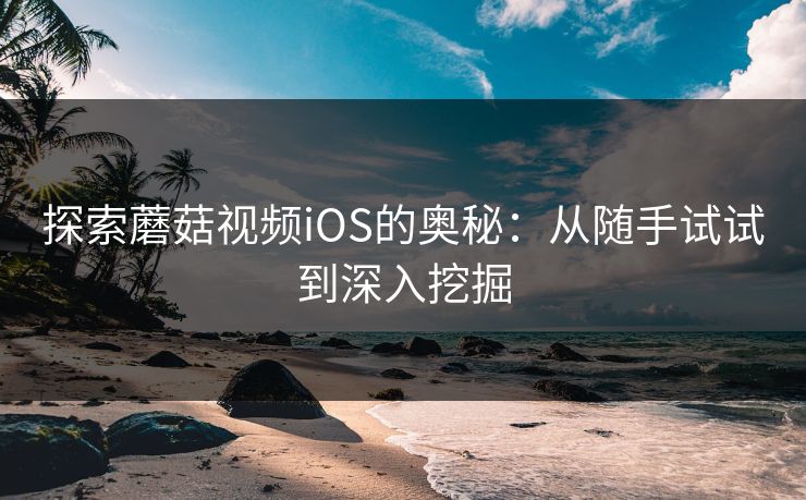 探索蘑菇视频iOS的奥秘：从随手试试到深入挖掘