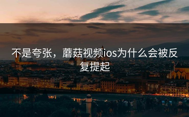 不是夸张，蘑菇视频ios为什么会被反复提起