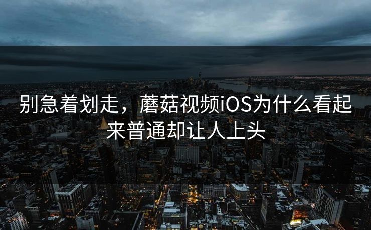 别急着划走，蘑菇视频iOS为什么看起来普通却让人上头