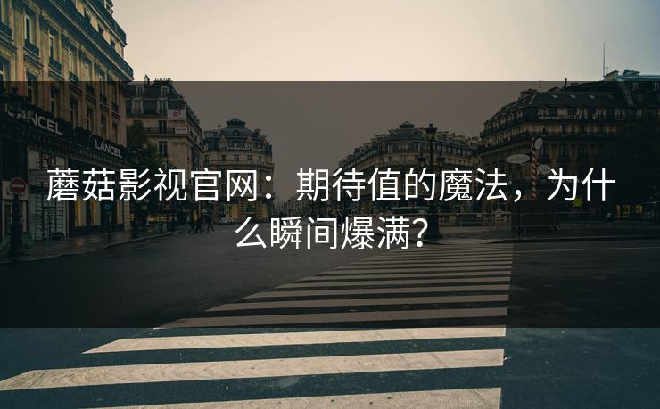 蘑菇影视官网：期待值的魔法，为什么瞬间爆满？