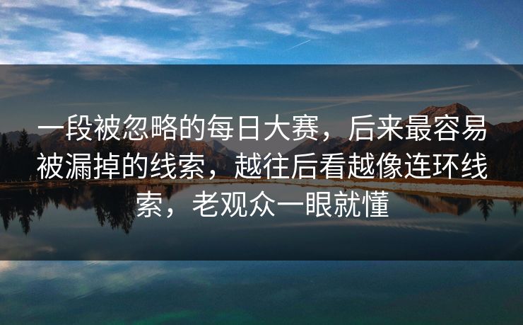 一段被忽略的每日大赛，后来最容易被漏掉的线索，越往后看越像连环线索，老观众一眼就懂