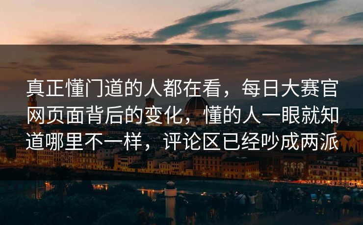 真正懂门道的人都在看，每日大赛官网页面背后的变化，懂的人一眼就知道哪里不一样，评论区已经吵成两派
