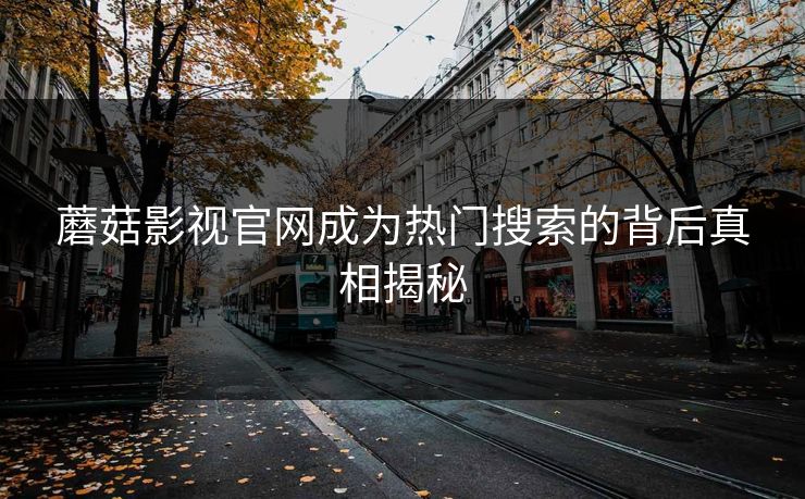 蘑菇影视官网成为热门搜索的背后真相揭秘