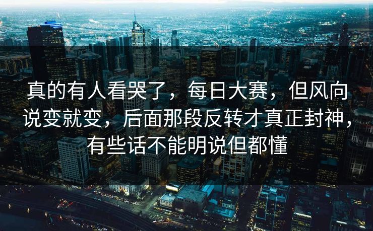 真的有人看哭了，每日大赛，但风向说变就变，后面那段反转才真正封神，有些话不能明说但都懂