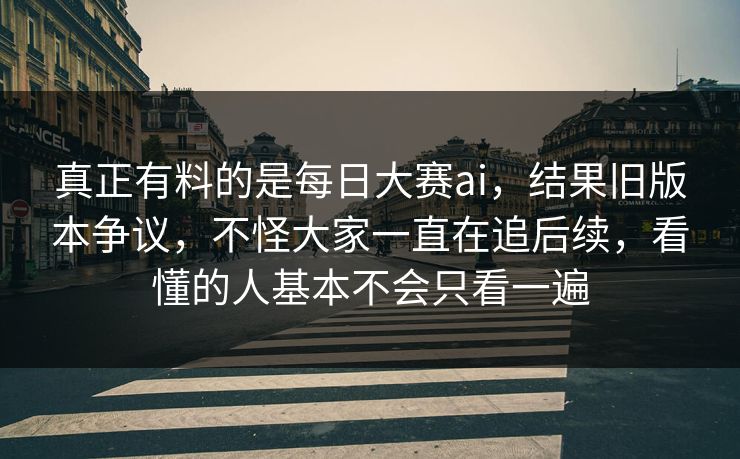 真正有料的是每日大赛ai，结果旧版本争议，不怪大家一直在追后续，看懂的人基本不会只看一遍