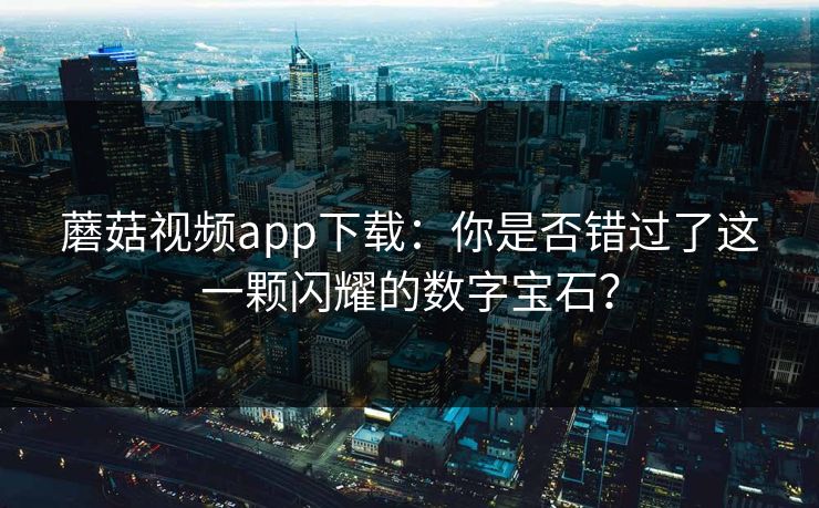 蘑菇视频app下载：你是否错过了这一颗闪耀的数字宝石？