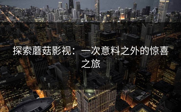 探索蘑菇影视：一次意料之外的惊喜之旅
