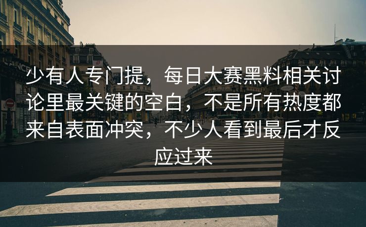 少有人专门提，每日大赛黑料相关讨论里最关键的空白，不是所有热度都来自表面冲突，不少人看到最后才反应过来