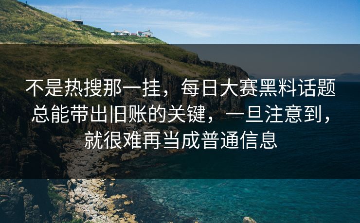 不是热搜那一挂，每日大赛黑料话题总能带出旧账的关键，一旦注意到，就很难再当成普通信息